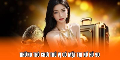 Những trò chơi thú vị có mặt tại Nổ Hũ 90