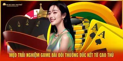 Mẹo trải nghiệm game bài đổi thưởng đúc kết từ cao thủ
